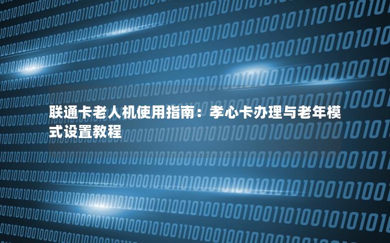 联通卡老人机使用指南：孝心卡办理与老年模式设置教程
