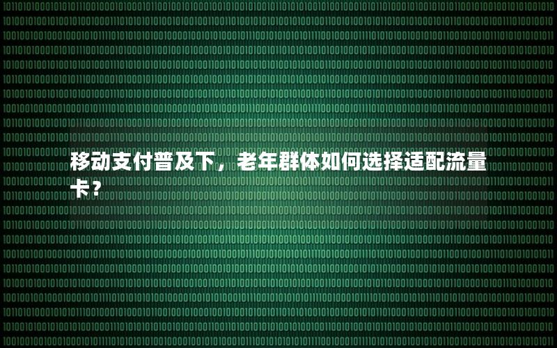 移动支付普及下，老年群体如何选择适配流量卡？