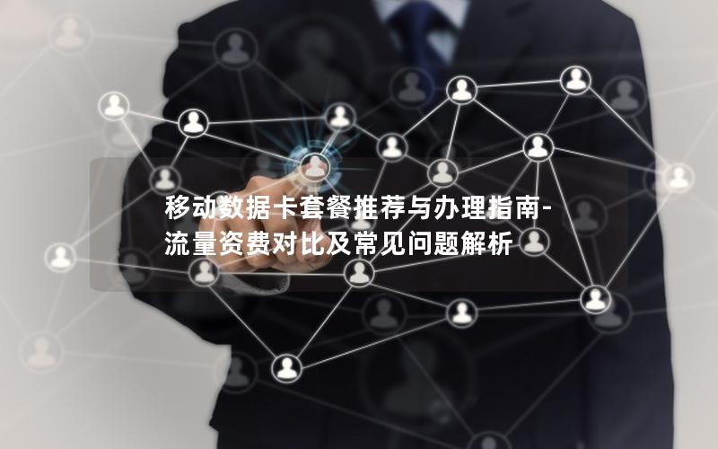移动数据卡套餐推荐与办理指南-流量资费对比及常见问题解析