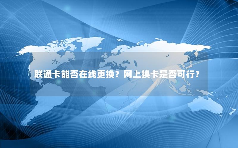 联通卡能否在线更换？网上换卡是否可行？