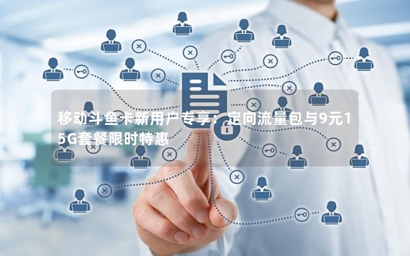 移动斗鱼卡新用户专享：定向流量包与9元15G套餐限时特惠