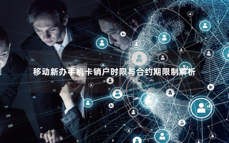 移动新办手机卡销户时限与合约期限制解析