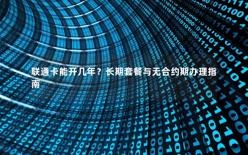 联通卡能开几年？长期套餐与无合约期办理指南