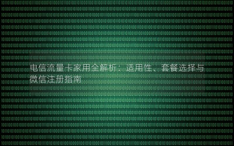 电信流量卡家用全解析：适用性、套餐选择与微信注册指南