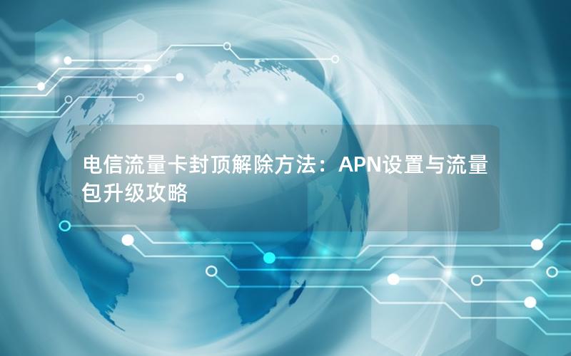 电信流量卡封顶解除方法：APN设置与流量包升级攻略