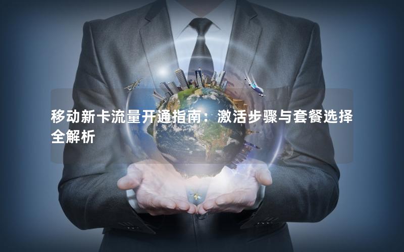 移动新卡流量开通指南：激活步骤与套餐选择全解析