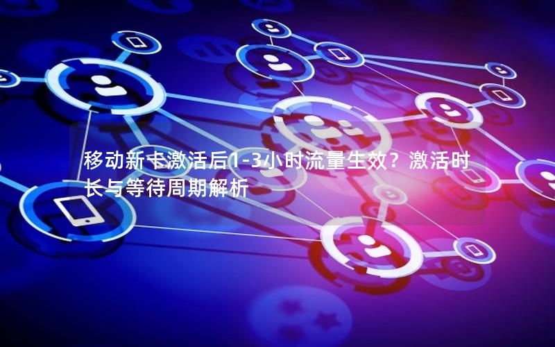 移动新卡激活后1-3小时流量生效？激活时长与等待周期解析