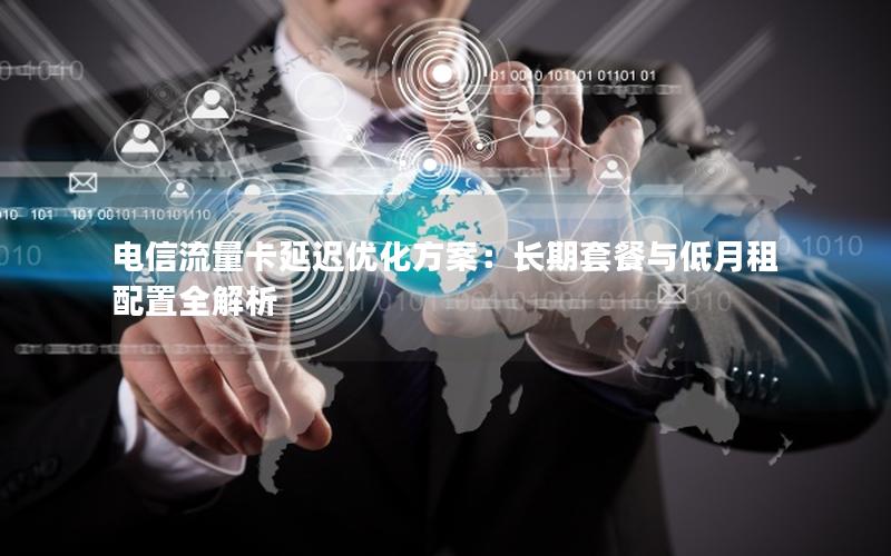 电信流量卡延迟优化方案：长期套餐与低月租配置全解析