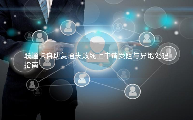 联通卡自助复通失败线上申请受阻与异地处理指南