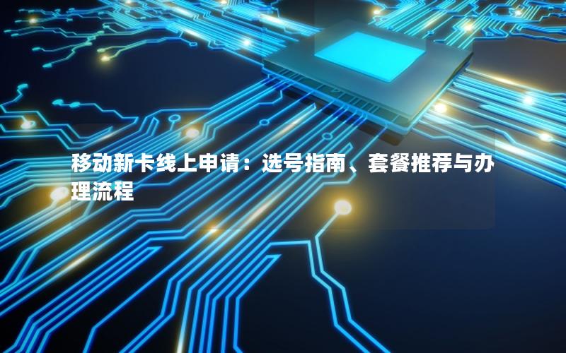 移动新卡线上申请：选号指南、套餐推荐与办理流程