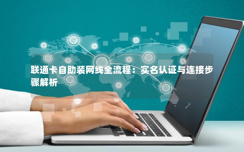 联通卡自助装网线全流程：实名认证与连接步骤解析