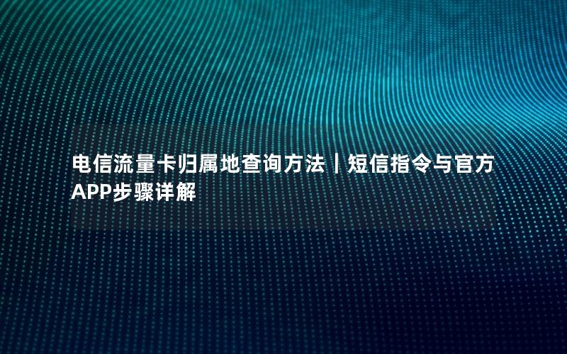 电信流量卡归属地查询方法｜短信指令与官方APP步骤详解