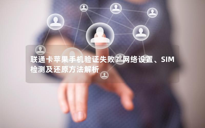 联通卡苹果手机验证失败？网络设置、SIM检测及还原方法解析
