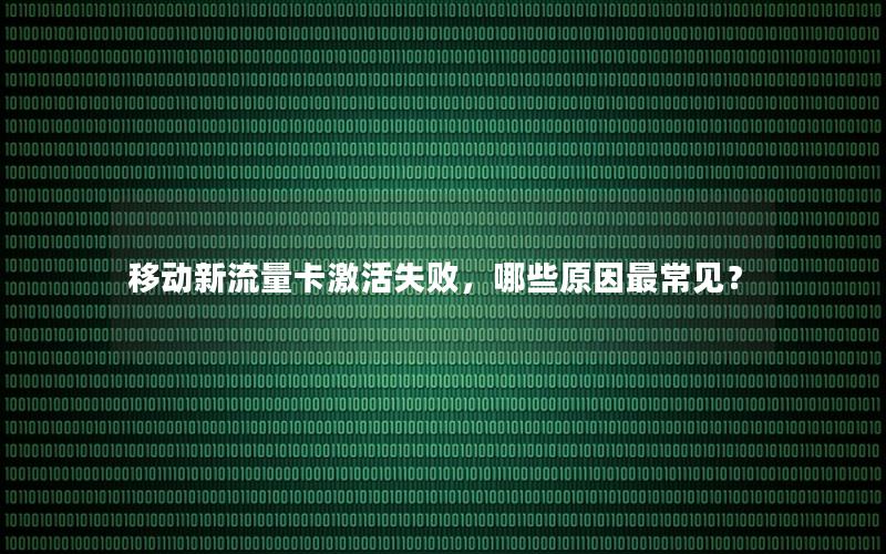移动新流量卡激活失败，哪些原因最常见？