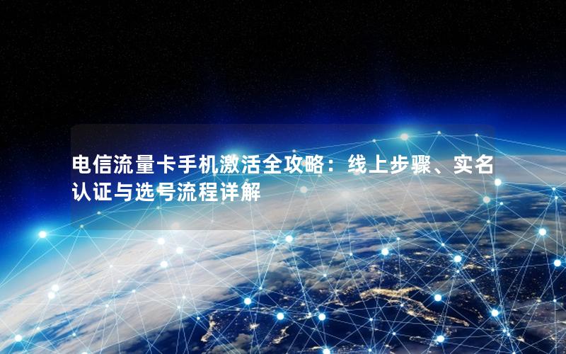 电信流量卡手机激活全攻略：线上步骤、实名认证与选号流程详解