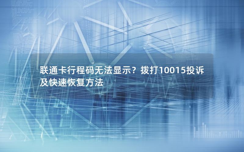 联通卡行程码无法显示？拨打10015投诉及快速恢复方法
