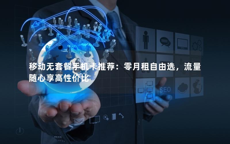 移动无套餐手机卡推荐：零月租自由选，流量随心享高性价比