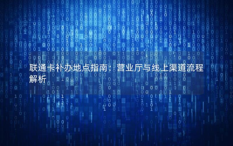 联通卡补办地点指南：营业厅与线上渠道流程解析