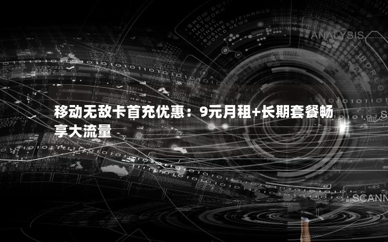 移动无敌卡首充优惠：9元月租+长期套餐畅享大流量
