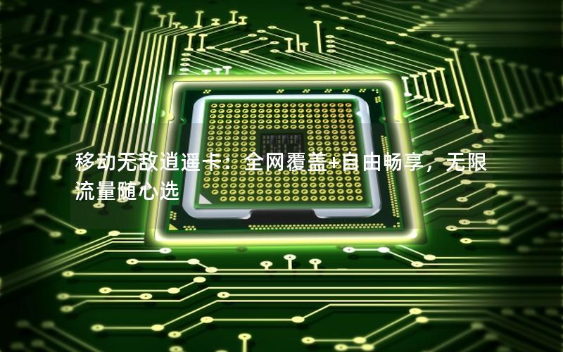 移动无敌逍遥卡：全网覆盖+自由畅享，无限流量随心选