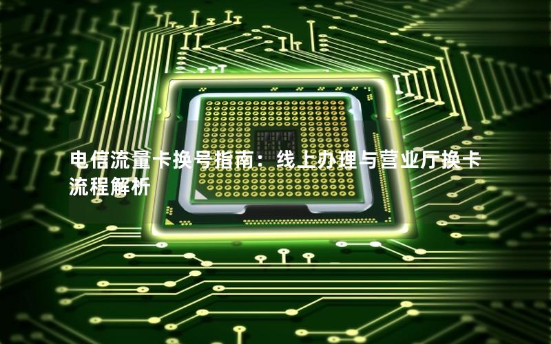电信流量卡换号指南：线上办理与营业厅换卡流程解析