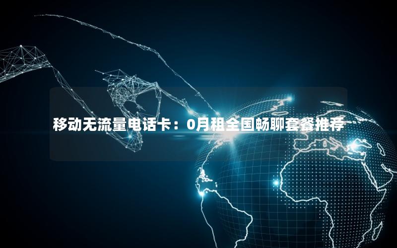 移动无流量电话卡：0月租全国畅聊套餐推荐