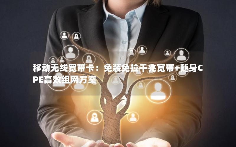 移动无线宽带卡：免装免拉千兆宽带+随身CPE高效组网方案