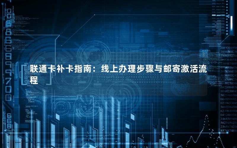 联通卡补卡指南：线上办理步骤与邮寄激活流程