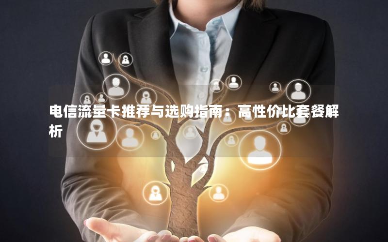 电信流量卡推荐与选购指南：高性价比套餐解析