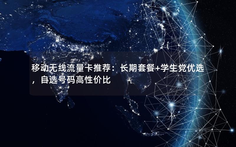 移动无线流量卡推荐：长期套餐+学生党优选，自选号码高性价比