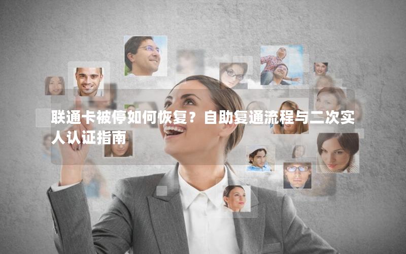 联通卡被停如何恢复？自助复通流程与二次实人认证指南
