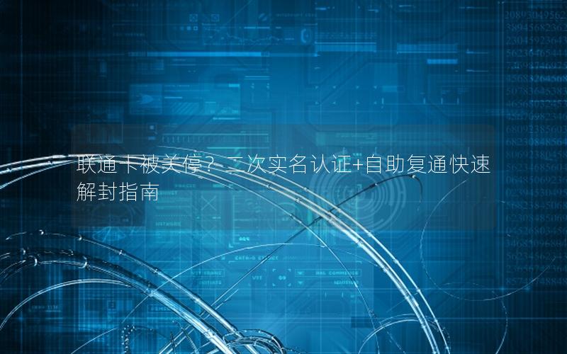 联通卡被关停？二次实名认证+自助复通快速解封指南