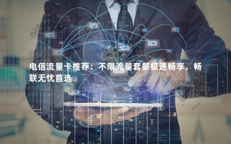 电信流量卡推荐：不限流量套餐极速畅享，畅联无忧首选