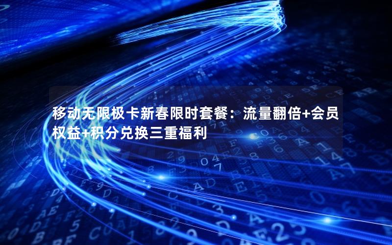 移动无限极卡新春限时套餐：流量翻倍+会员权益+积分兑换三重福利