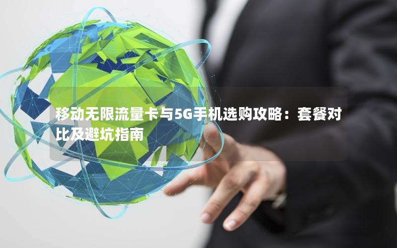 移动无限流量卡与5G手机选购攻略：套餐对比及避坑指南