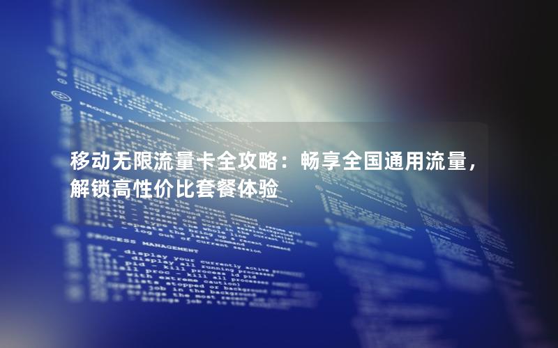 移动无限流量卡全攻略：畅享全国通用流量，解锁高性价比套餐体验