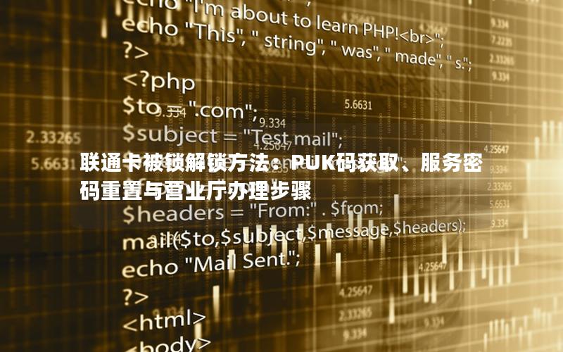 联通卡被锁解锁方法：PUK码获取、服务密码重置与营业厅办理步骤