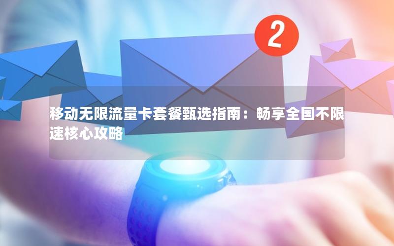 移动无限流量卡套餐甄选指南：畅享全国不限速核心攻略
