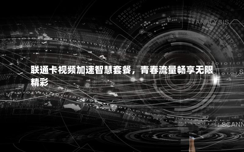 联通卡视频加速智慧套餐，青春流量畅享无限精彩