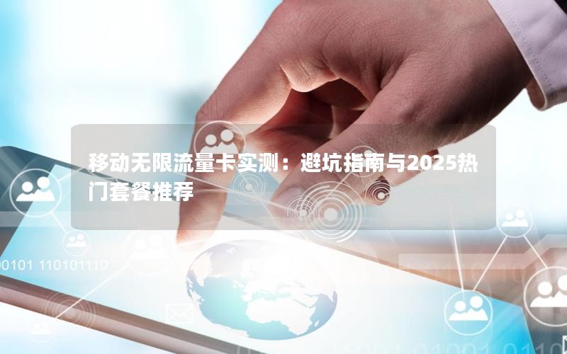 移动无限流量卡实测：避坑指南与2025热门套餐推荐