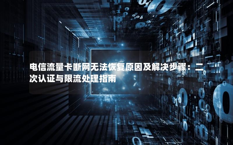 电信流量卡断网无法恢复原因及解决步骤：二次认证与限流处理指南
