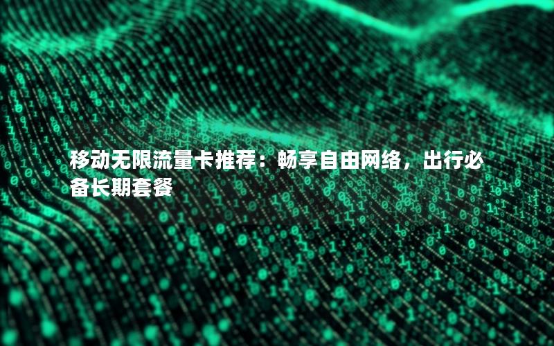 移动无限流量卡推荐：畅享自由网络，出行必备长期套餐