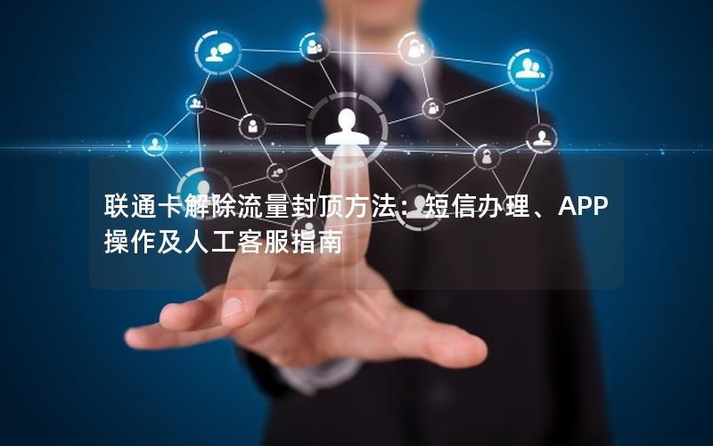联通卡解除流量封顶方法：短信办理、APP操作及人工客服指南