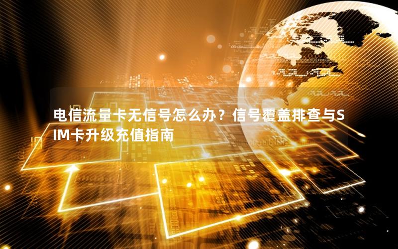 电信流量卡无信号怎么办？信号覆盖排查与SIM卡升级充值指南