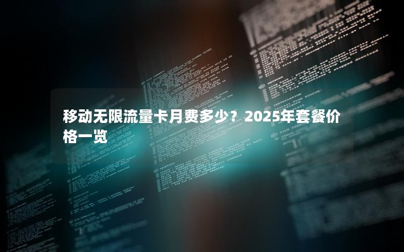 移动无限流量卡月费多少？2025年套餐价格一览