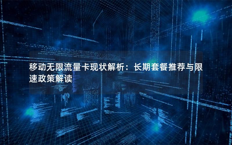 移动无限流量卡现状解析：长期套餐推荐与限速政策解读