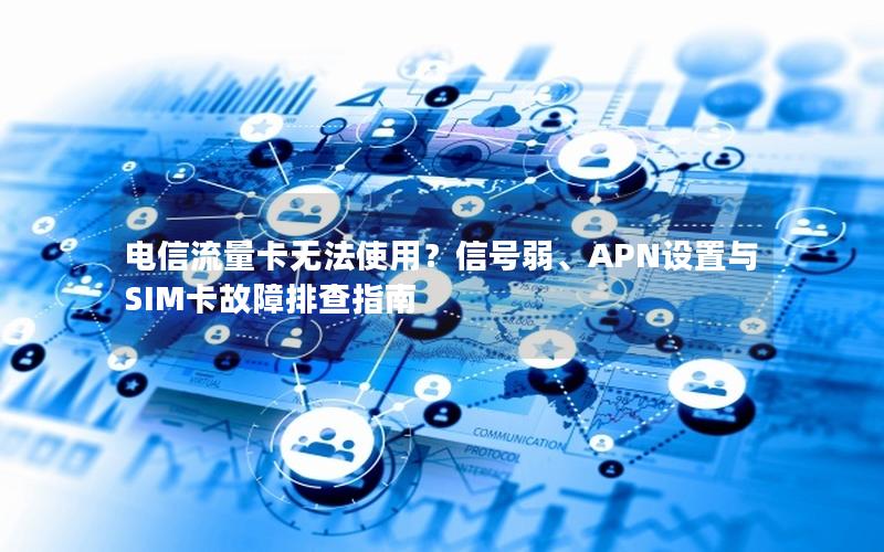 电信流量卡无法使用？信号弱、APN设置与SIM卡故障排查指南