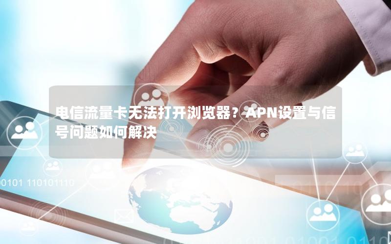 电信流量卡无法打开浏览器？APN设置与信号问题如何解决