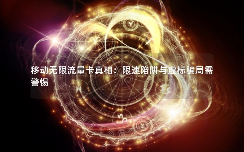 移动无限流量卡真相：限速陷阱与虚标骗局需警惕