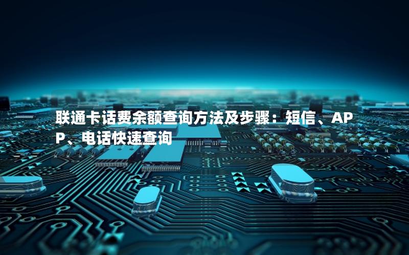 联通卡话费余额查询方法及步骤：短信、APP、电话快速查询